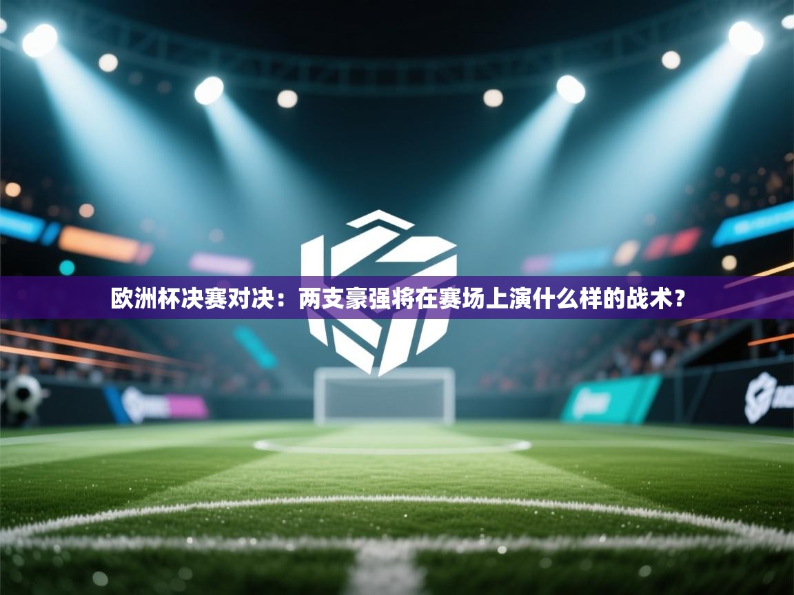 欧洲杯决赛对决：两支豪强将在赛场上演什么样的战术？  第2张