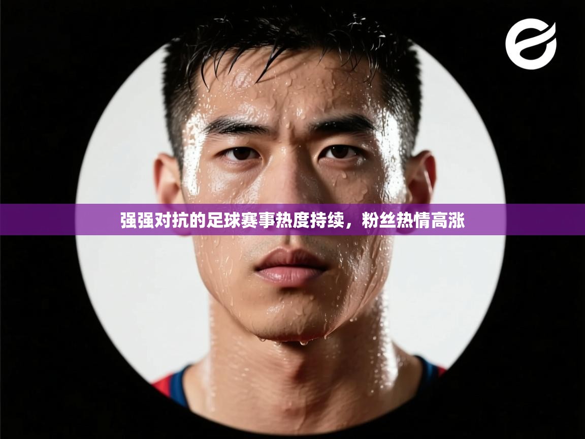 强强对抗的足球赛事热度持续，粉丝热情高涨