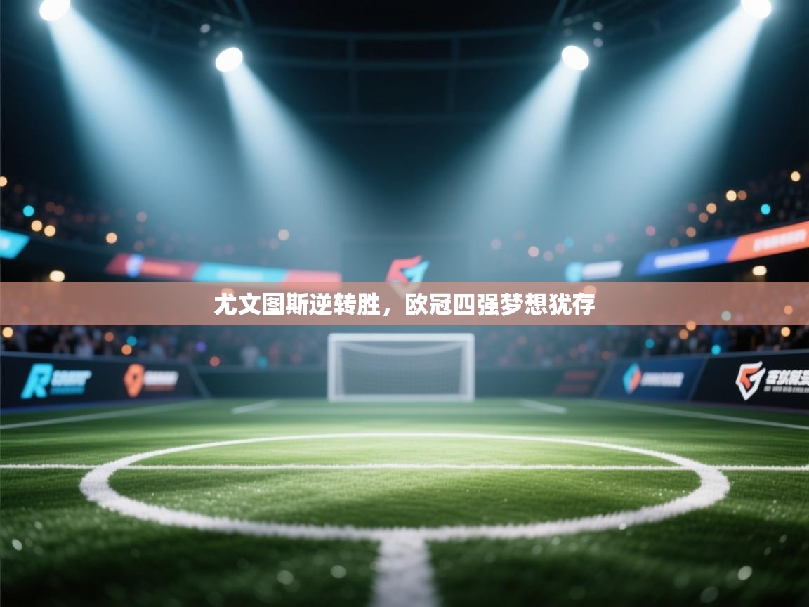 尤文图斯逆转胜，欧冠四强梦想犹存